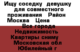 Ищу соседку (девушку) для совместного проживания › Район ­ Москва › Цена ­ 7 500 - Все города Недвижимость » Квартиры сниму   . Московская обл.,Юбилейный г.